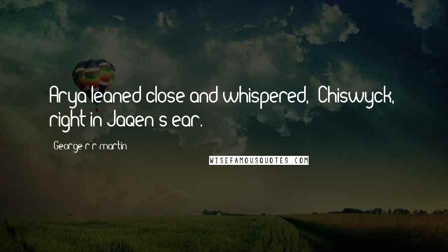 George R R Martin Quotes: Arya leaned close and whispered, "Chiswyck," right in Jaqen's ear.