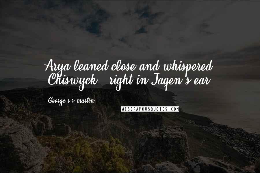 George R R Martin Quotes: Arya leaned close and whispered, "Chiswyck," right in Jaqen's ear.