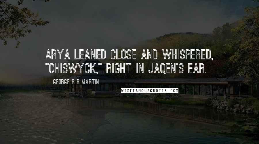 George R R Martin Quotes: Arya leaned close and whispered, "Chiswyck," right in Jaqen's ear.