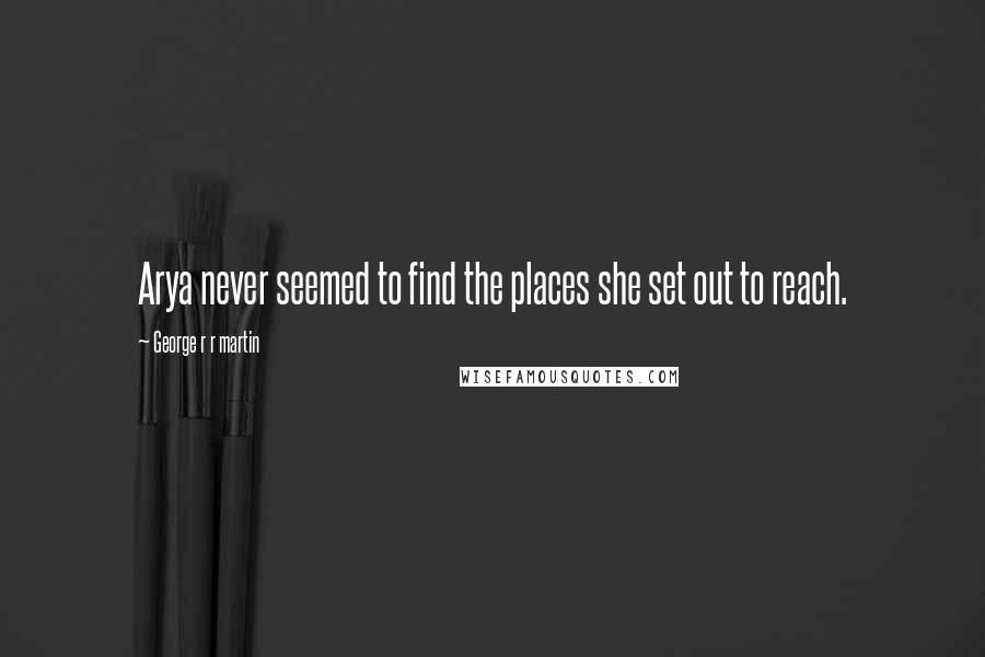 George R R Martin Quotes: Arya never seemed to find the places she set out to reach.
