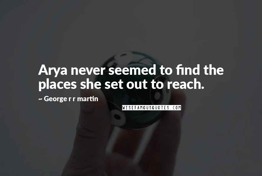 George R R Martin Quotes: Arya never seemed to find the places she set out to reach.