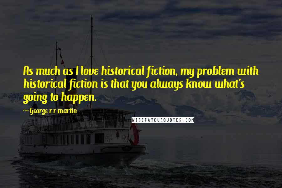 George R R Martin Quotes: As much as I love historical fiction, my problem with historical fiction is that you always know what's going to happen.