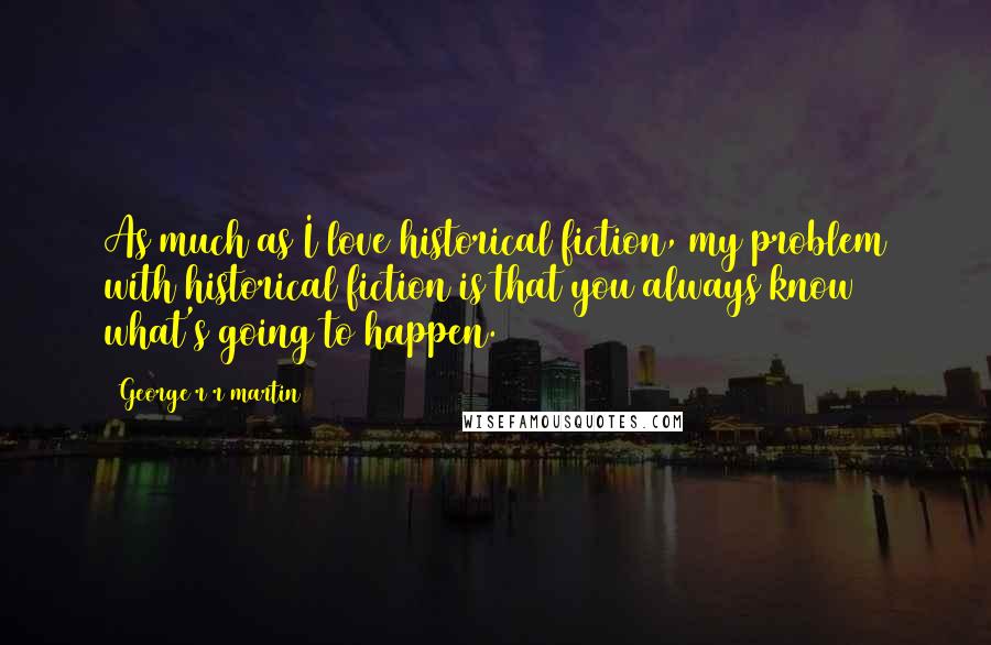 George R R Martin Quotes: As much as I love historical fiction, my problem with historical fiction is that you always know what's going to happen.