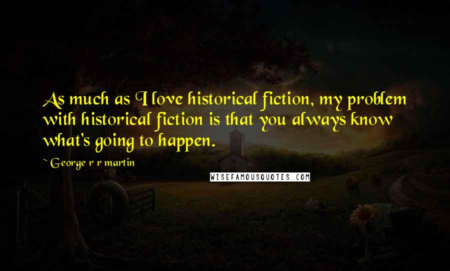 George R R Martin Quotes: As much as I love historical fiction, my problem with historical fiction is that you always know what's going to happen.