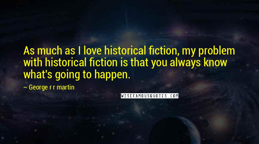 George R R Martin Quotes: As much as I love historical fiction, my problem with historical fiction is that you always know what's going to happen.