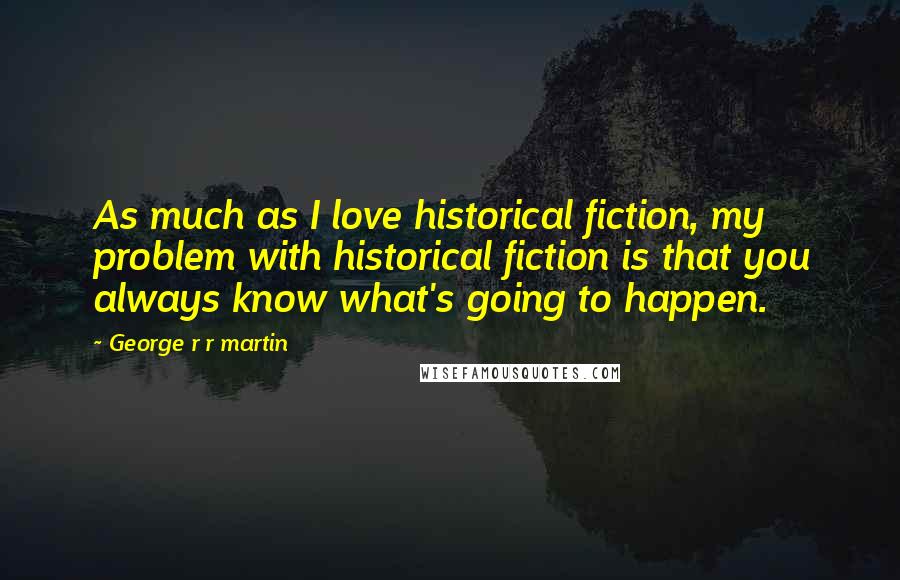 George R R Martin Quotes: As much as I love historical fiction, my problem with historical fiction is that you always know what's going to happen.