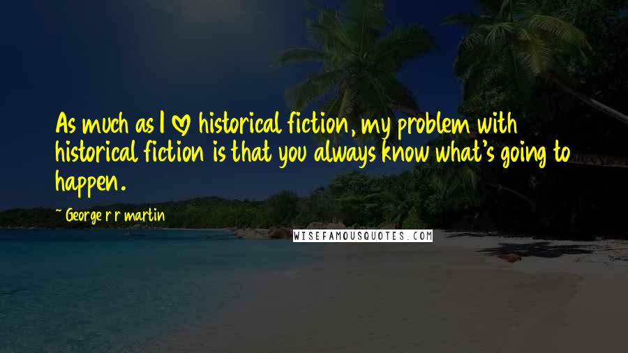 George R R Martin Quotes: As much as I love historical fiction, my problem with historical fiction is that you always know what's going to happen.