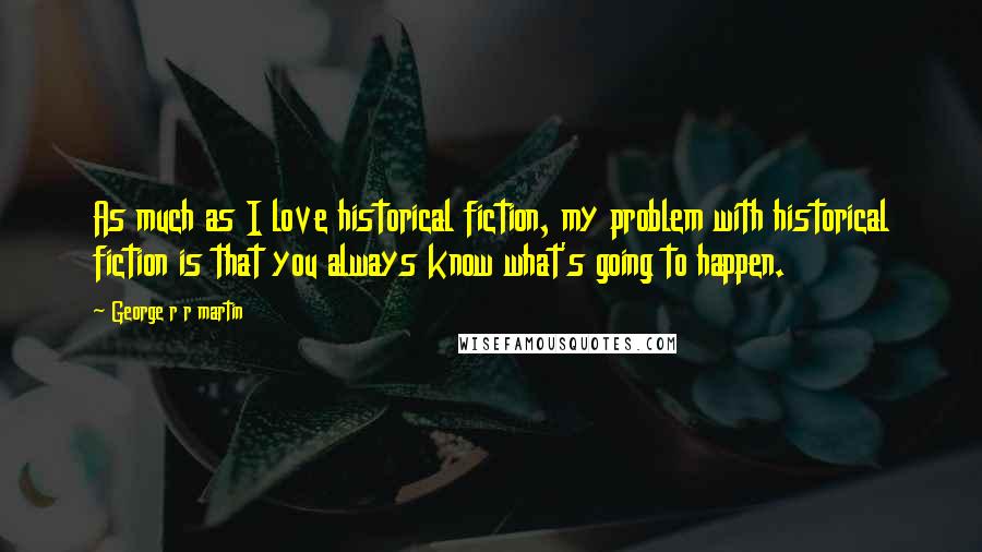 George R R Martin Quotes: As much as I love historical fiction, my problem with historical fiction is that you always know what's going to happen.