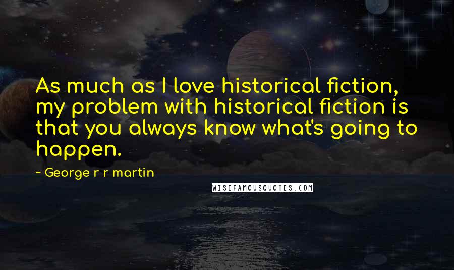 George R R Martin Quotes: As much as I love historical fiction, my problem with historical fiction is that you always know what's going to happen.