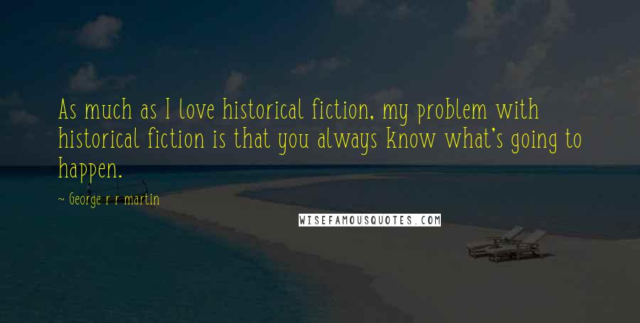 George R R Martin Quotes: As much as I love historical fiction, my problem with historical fiction is that you always know what's going to happen.