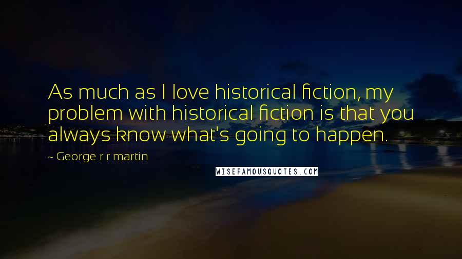 George R R Martin Quotes: As much as I love historical fiction, my problem with historical fiction is that you always know what's going to happen.