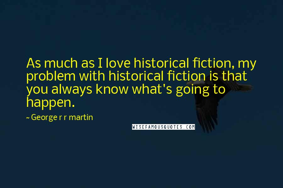 George R R Martin Quotes: As much as I love historical fiction, my problem with historical fiction is that you always know what's going to happen.