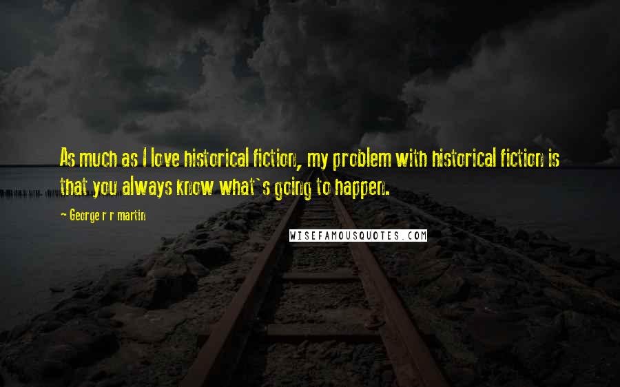 George R R Martin Quotes: As much as I love historical fiction, my problem with historical fiction is that you always know what's going to happen.