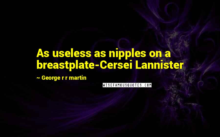 George R R Martin Quotes: As useless as nipples on a breastplate-Cersei Lannister