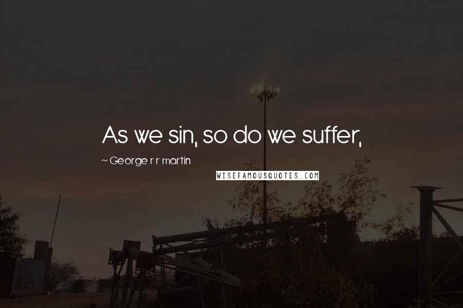 George R R Martin Quotes: As we sin, so do we suffer,