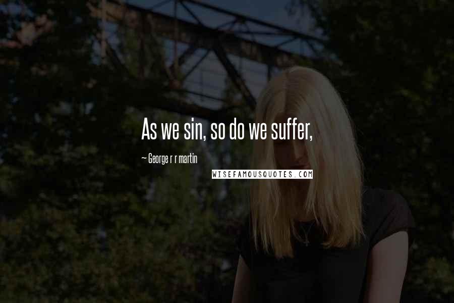 George R R Martin Quotes: As we sin, so do we suffer,