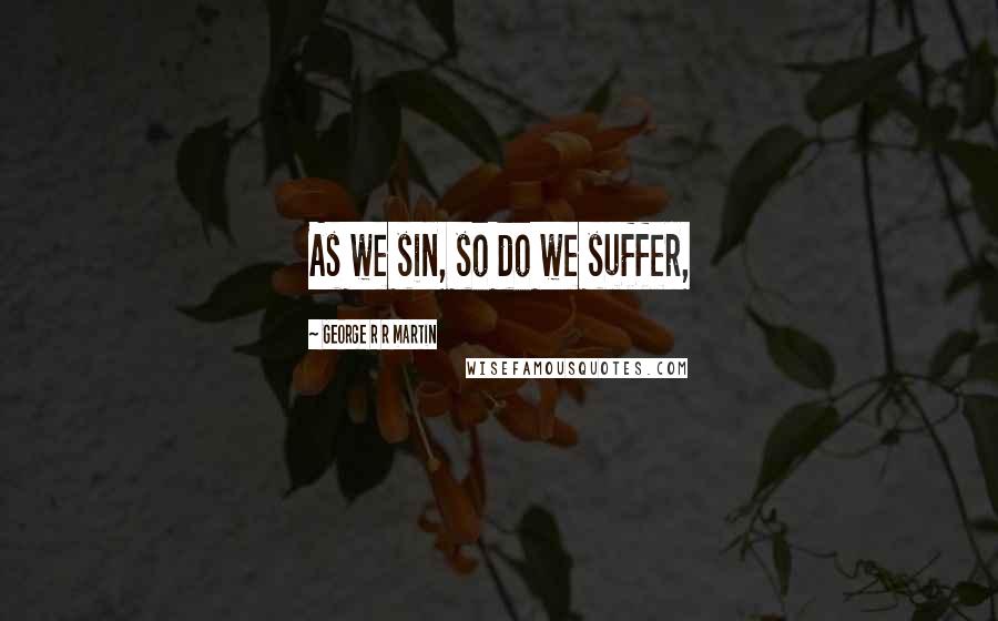 George R R Martin Quotes: As we sin, so do we suffer,