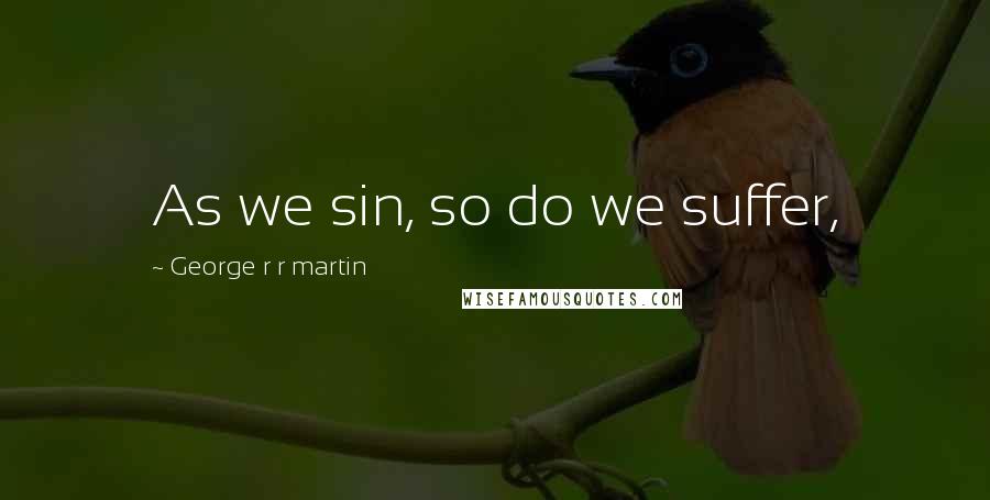 George R R Martin Quotes: As we sin, so do we suffer,