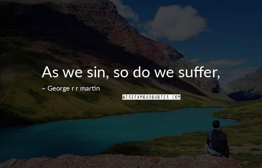 George R R Martin Quotes: As we sin, so do we suffer,