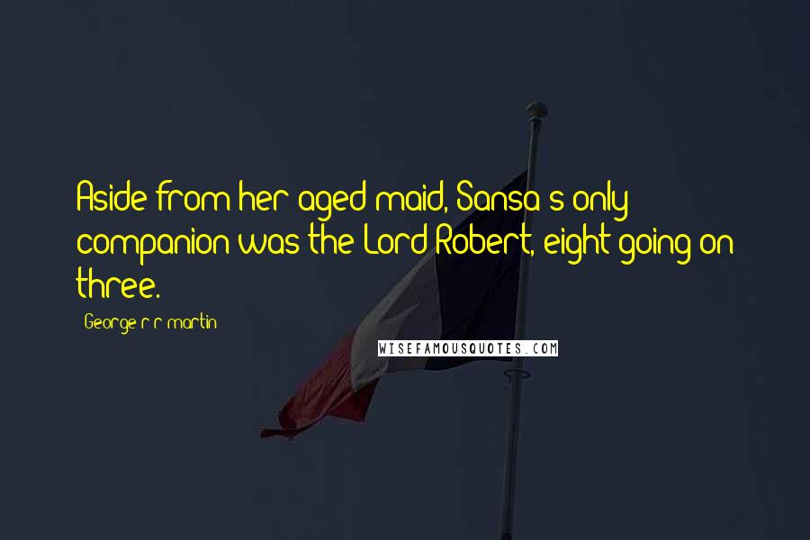 George R R Martin Quotes: Aside from her aged maid, Sansa's only companion was the Lord Robert, eight going on three.