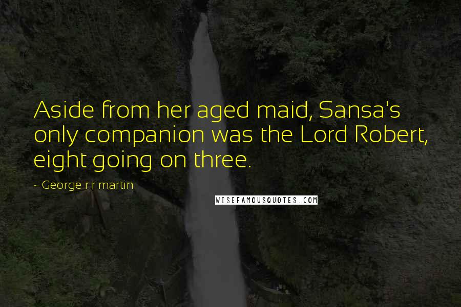 George R R Martin Quotes: Aside from her aged maid, Sansa's only companion was the Lord Robert, eight going on three.