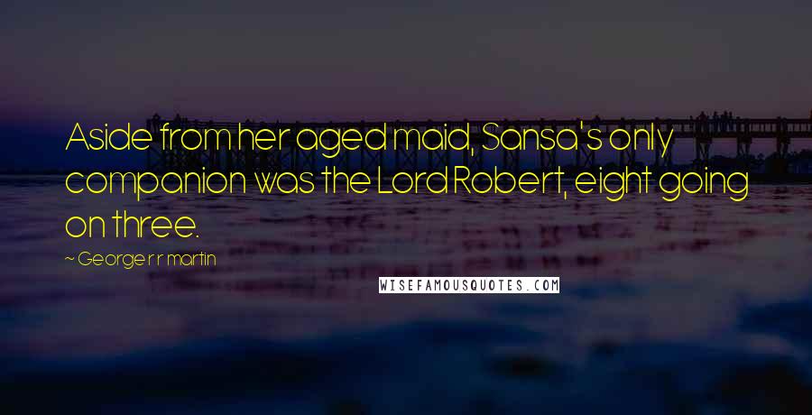 George R R Martin Quotes: Aside from her aged maid, Sansa's only companion was the Lord Robert, eight going on three.