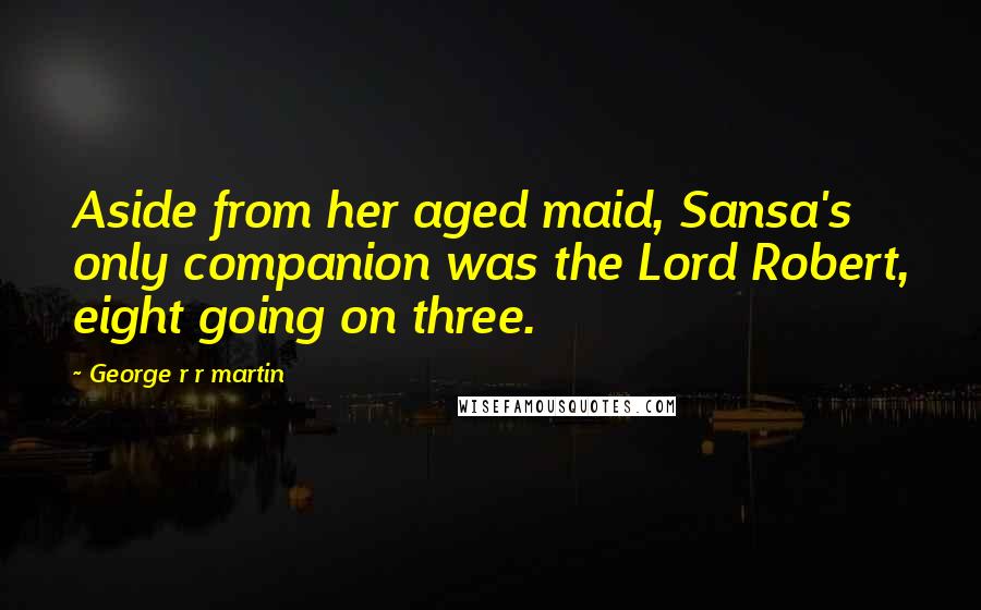 George R R Martin Quotes: Aside from her aged maid, Sansa's only companion was the Lord Robert, eight going on three.