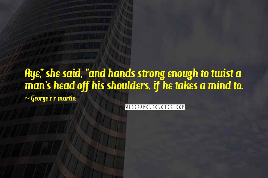 George R R Martin Quotes: Aye," she said, "and hands strong enough to twist a man's head off his shoulders, if he takes a mind to.