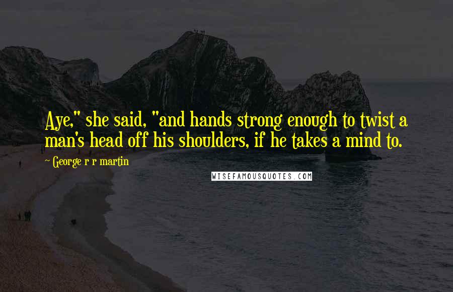 George R R Martin Quotes: Aye," she said, "and hands strong enough to twist a man's head off his shoulders, if he takes a mind to.