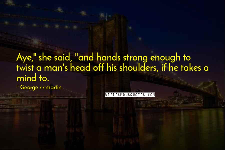 George R R Martin Quotes: Aye," she said, "and hands strong enough to twist a man's head off his shoulders, if he takes a mind to.