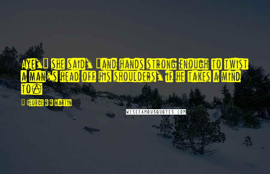 George R R Martin Quotes: Aye," she said, "and hands strong enough to twist a man's head off his shoulders, if he takes a mind to.