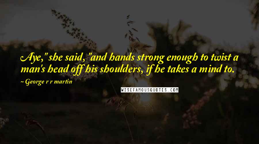 George R R Martin Quotes: Aye," she said, "and hands strong enough to twist a man's head off his shoulders, if he takes a mind to.