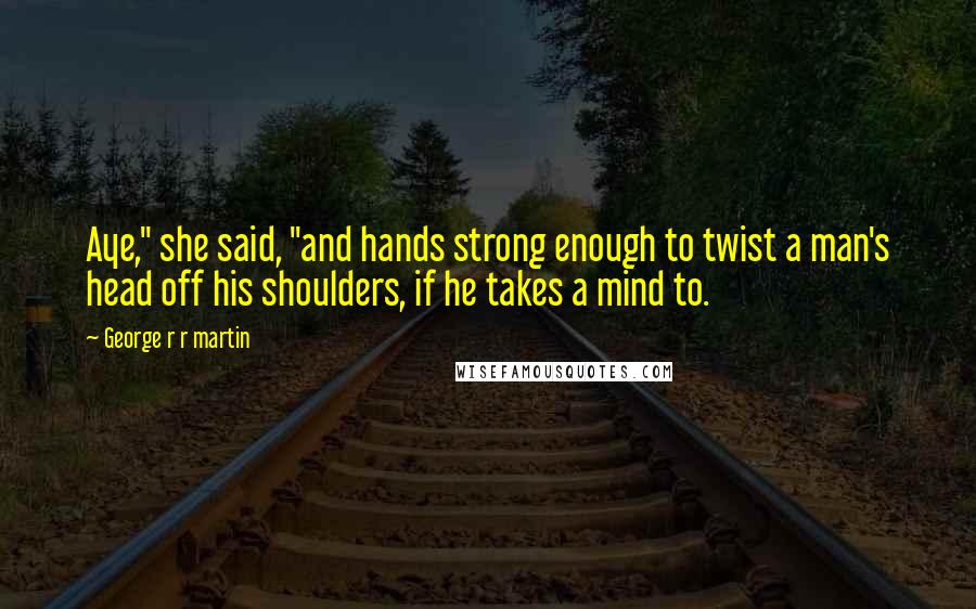 George R R Martin Quotes: Aye," she said, "and hands strong enough to twist a man's head off his shoulders, if he takes a mind to.