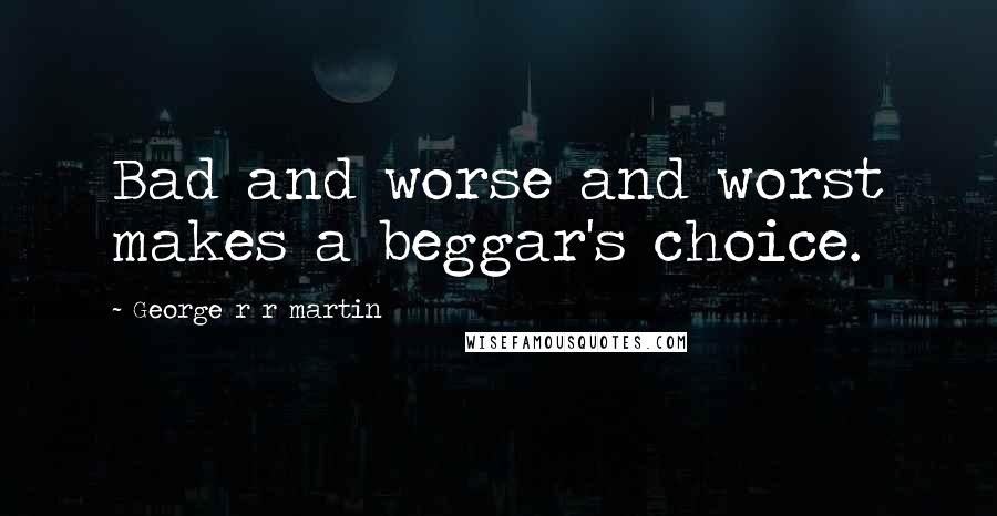 George R R Martin Quotes: Bad and worse and worst makes a beggar's choice.