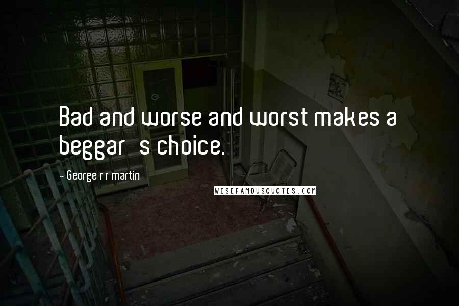 George R R Martin Quotes: Bad and worse and worst makes a beggar's choice.