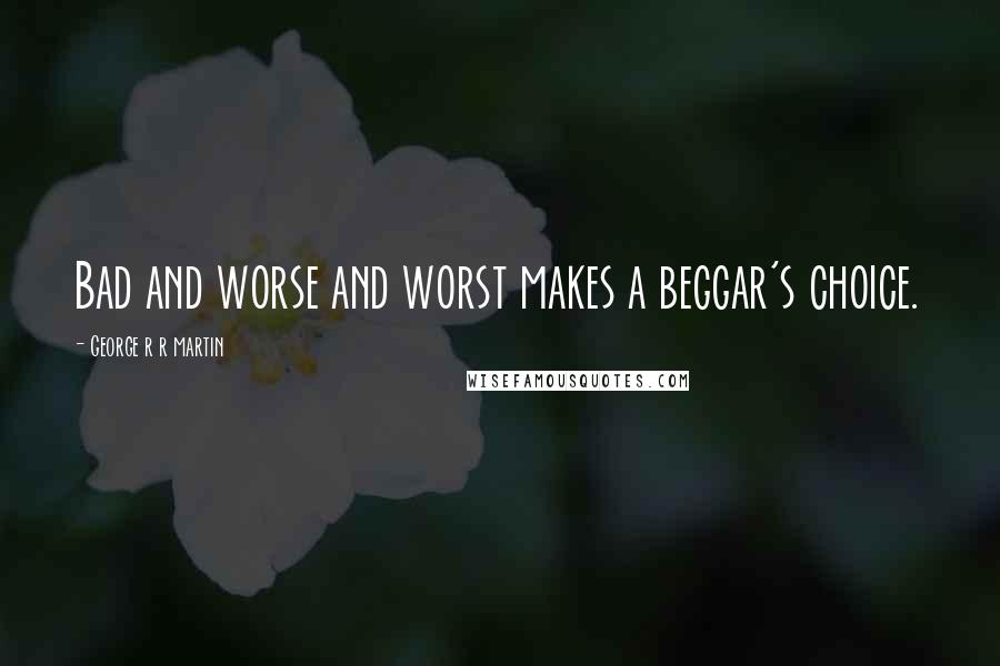 George R R Martin Quotes: Bad and worse and worst makes a beggar's choice.