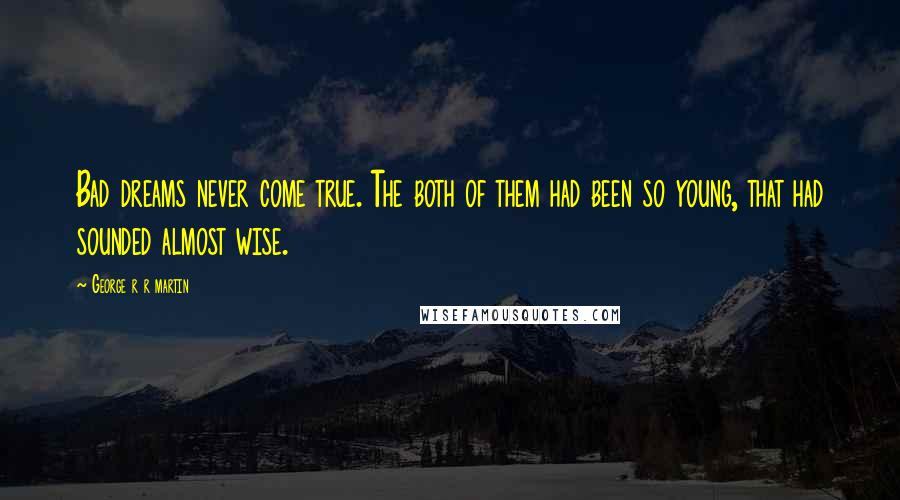 George R R Martin Quotes: Bad dreams never come true. The both of them had been so young, that had sounded almost wise.