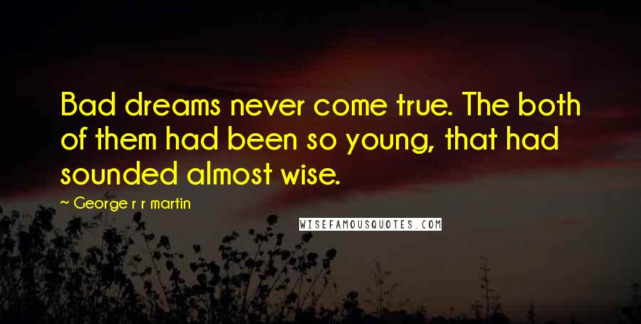 George R R Martin Quotes: Bad dreams never come true. The both of them had been so young, that had sounded almost wise.