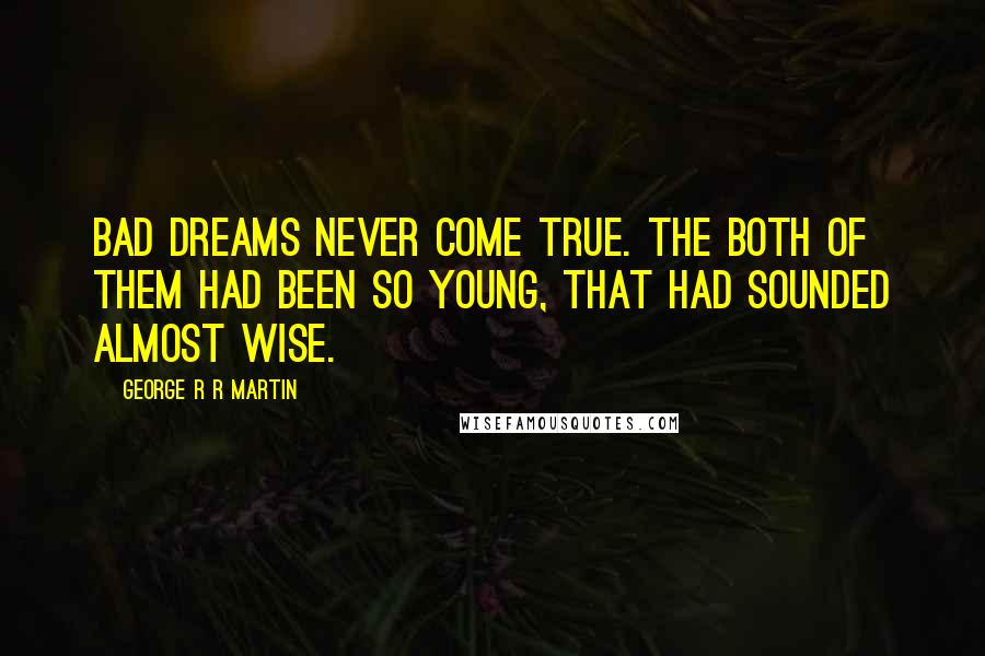 George R R Martin Quotes: Bad dreams never come true. The both of them had been so young, that had sounded almost wise.