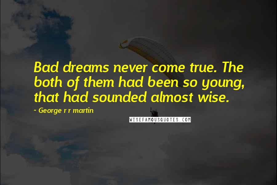 George R R Martin Quotes: Bad dreams never come true. The both of them had been so young, that had sounded almost wise.