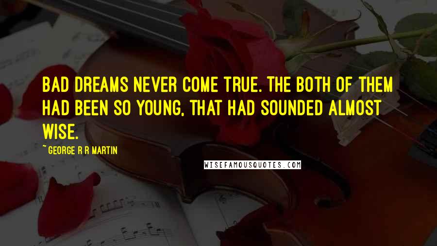 George R R Martin Quotes: Bad dreams never come true. The both of them had been so young, that had sounded almost wise.