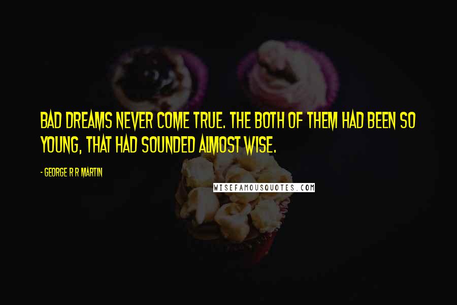 George R R Martin Quotes: Bad dreams never come true. The both of them had been so young, that had sounded almost wise.