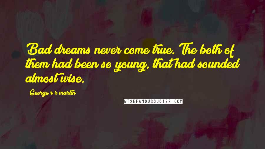 George R R Martin Quotes: Bad dreams never come true. The both of them had been so young, that had sounded almost wise.