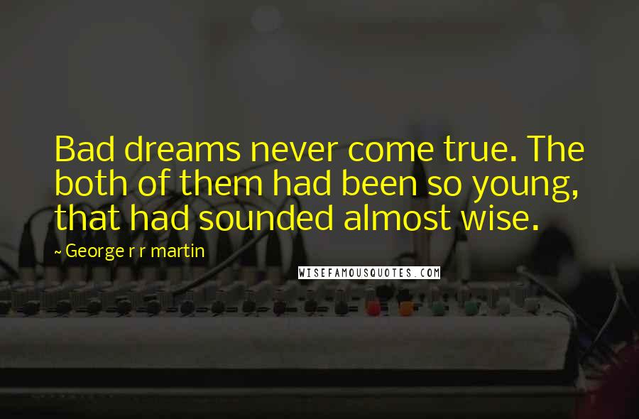 George R R Martin Quotes: Bad dreams never come true. The both of them had been so young, that had sounded almost wise.