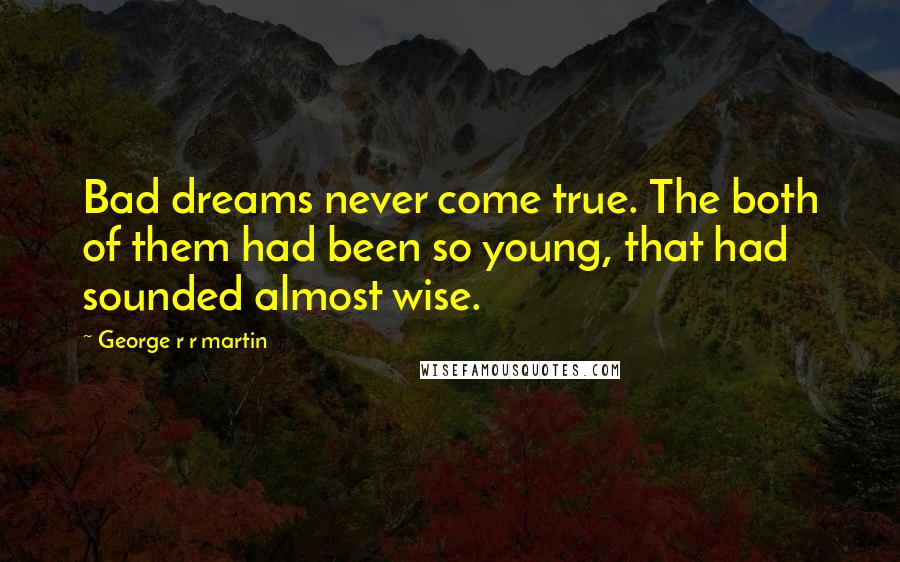 George R R Martin Quotes: Bad dreams never come true. The both of them had been so young, that had sounded almost wise.