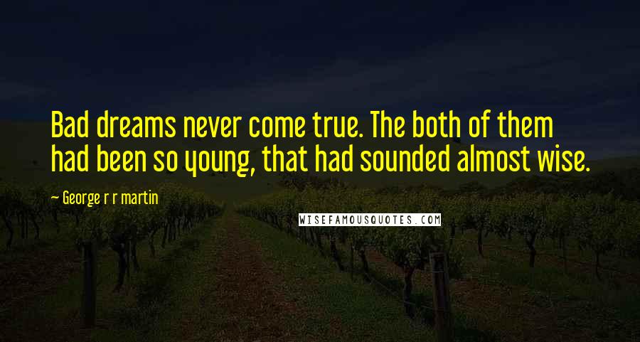 George R R Martin Quotes: Bad dreams never come true. The both of them had been so young, that had sounded almost wise.