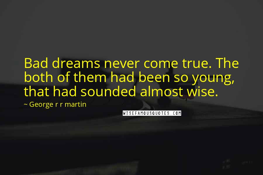 George R R Martin Quotes: Bad dreams never come true. The both of them had been so young, that had sounded almost wise.