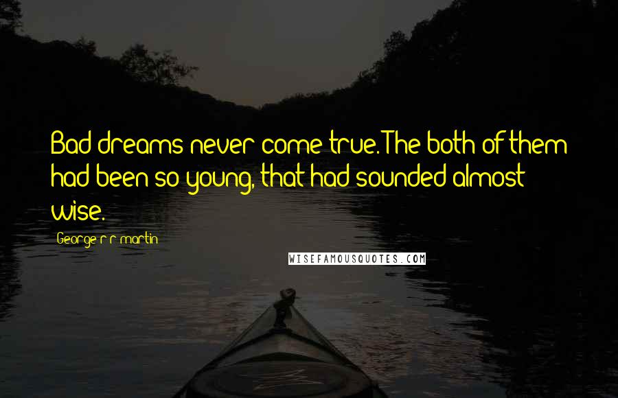 George R R Martin Quotes: Bad dreams never come true. The both of them had been so young, that had sounded almost wise.