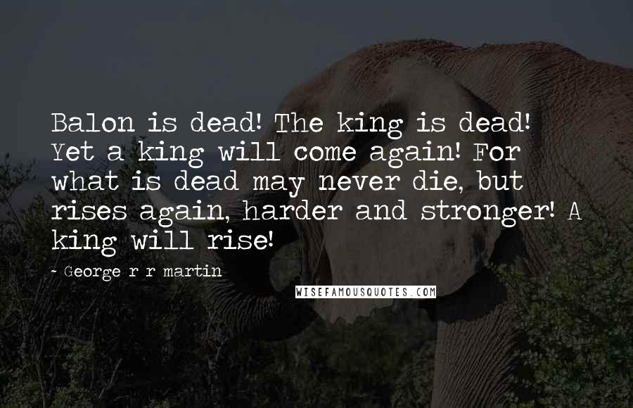 George R R Martin Quotes: Balon is dead! The king is dead! Yet a king will come again! For what is dead may never die, but rises again, harder and stronger! A king will rise!