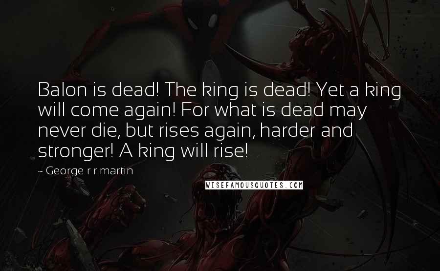 George R R Martin Quotes: Balon is dead! The king is dead! Yet a king will come again! For what is dead may never die, but rises again, harder and stronger! A king will rise!